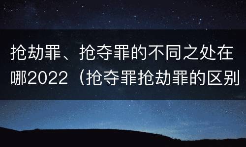 抢劫罪、抢夺罪的不同之处在哪2022（抢夺罪抢劫罪的区别）