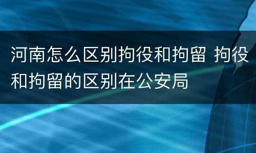 河南怎么区别拘役和拘留 拘役和拘留的区别在公安局