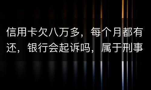 信用卡欠八万多，每个月都有还，银行会起诉吗，属于刑事还是民事