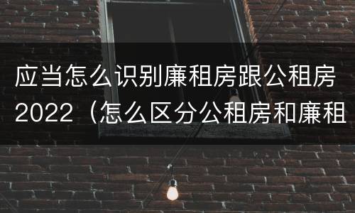应当怎么识别廉租房跟公租房2022（怎么区分公租房和廉租房）