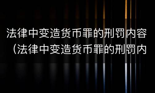 法律中变造货币罪的刑罚内容（法律中变造货币罪的刑罚内容是）