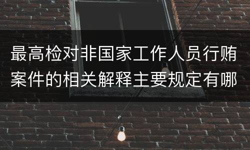 最高检对非国家工作人员行贿案件的相关解释主要规定有哪些