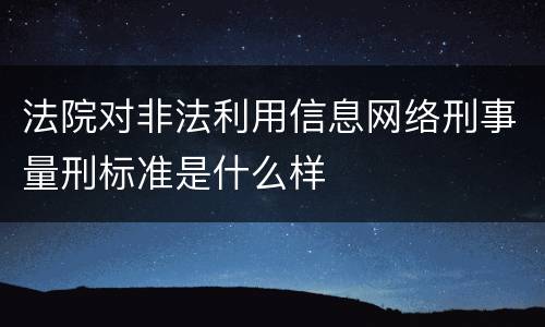 法院对非法利用信息网络刑事量刑标准是什么样