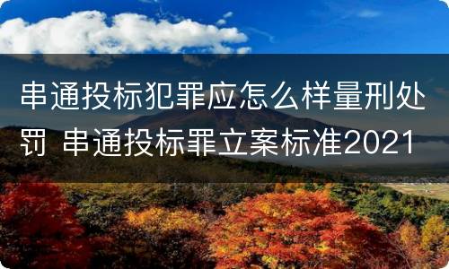 串通投标犯罪应怎么样量刑处罚 串通投标罪立案标准2021