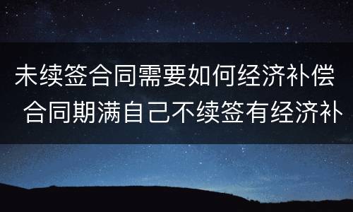 未续签合同需要如何经济补偿 合同期满自己不续签有经济补偿吗