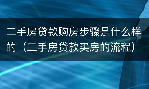 二手房贷款购房步骤是什么样的（二手房贷款买房的流程）