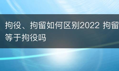 拘役、拘留如何区别2022 拘留等于拘役吗