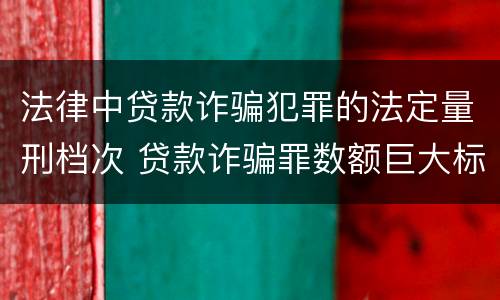 法律中贷款诈骗犯罪的法定量刑档次 贷款诈骗罪数额巨大标准