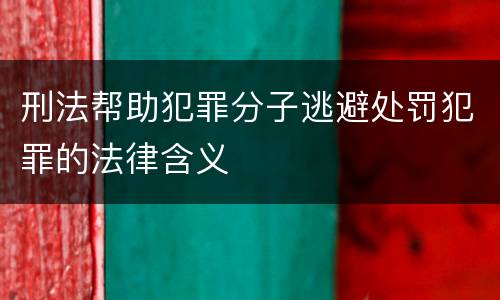 刑法帮助犯罪分子逃避处罚犯罪的法律含义