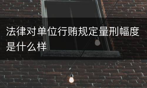 法律对单位行贿规定量刑幅度是什么样