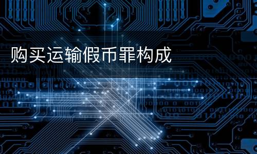 购买运输假币罪构成