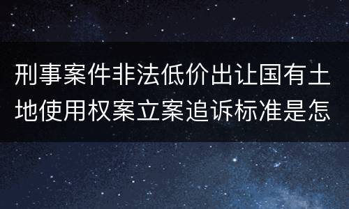 刑事案件非法低价出让国有土地使用权案立案追诉标准是怎样规定