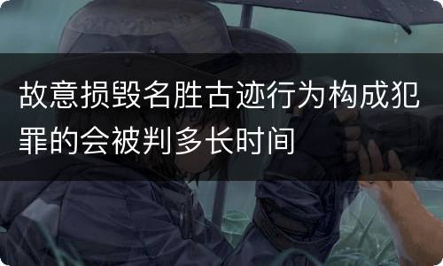故意损毁名胜古迹行为构成犯罪的会被判多长时间