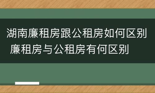 湖南廉租房跟公租房如何区别 廉租房与公租房有何区别