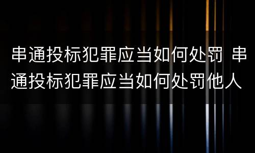 串通投标犯罪应当如何处罚 串通投标犯罪应当如何处罚他人