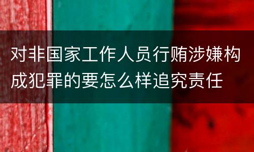 对非国家工作人员行贿涉嫌构成犯罪的要怎么样追究责任