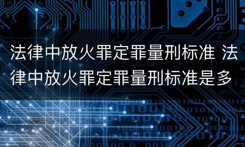 法律中放火罪定罪量刑标准 法律中放火罪定罪量刑标准是多少