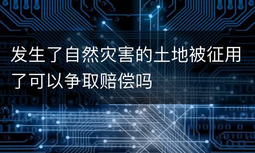 发生了自然灾害的土地被征用了可以争取赔偿吗