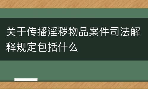 关于传播淫秽物品案件司法解释规定包括什么