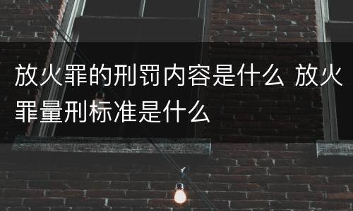 放火罪的刑罚内容是什么 放火罪量刑标准是什么
