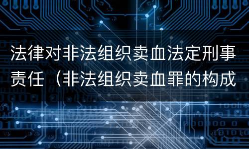 法律对非法组织卖血法定刑事责任（非法组织卖血罪的构成要件）