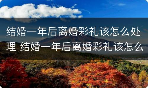 结婚一年后离婚彩礼该怎么处理 结婚一年后离婚彩礼该怎么处理好