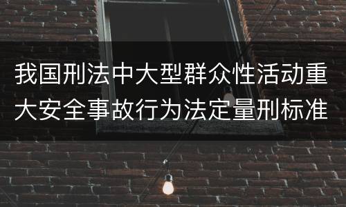 我国刑法中大型群众性活动重大安全事故行为法定量刑标准有哪些