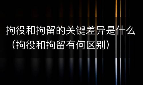 拘役和拘留的关键差异是什么（拘役和拘留有何区别）