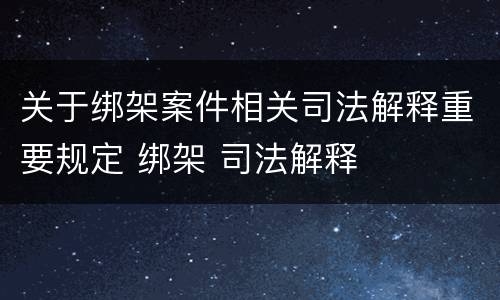 关于绑架案件相关司法解释重要规定 绑架 司法解释