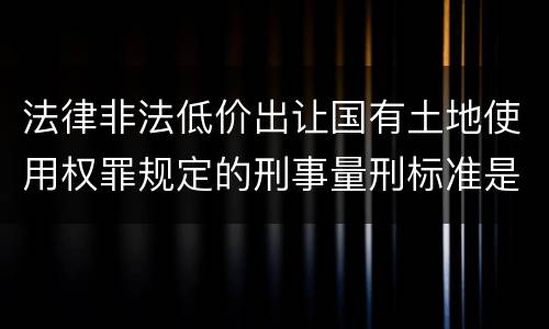 法律非法低价出让国有土地使用权罪规定的刑事量刑标准是多少
