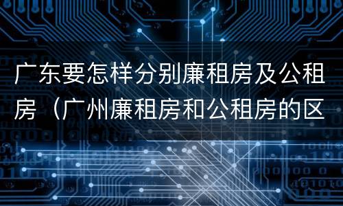 广东要怎样分别廉租房及公租房（广州廉租房和公租房的区别）