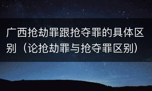 广西抢劫罪跟抢夺罪的具体区别（论抢劫罪与抢夺罪区别）