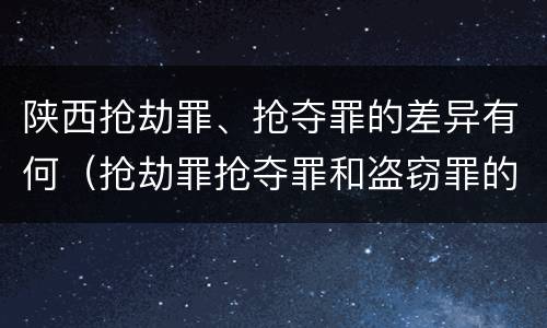 陕西抢劫罪、抢夺罪的差异有何（抢劫罪抢夺罪和盗窃罪的区别）