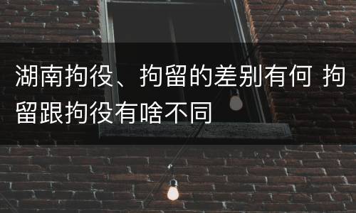 湖南拘役、拘留的差别有何 拘留跟拘役有啥不同