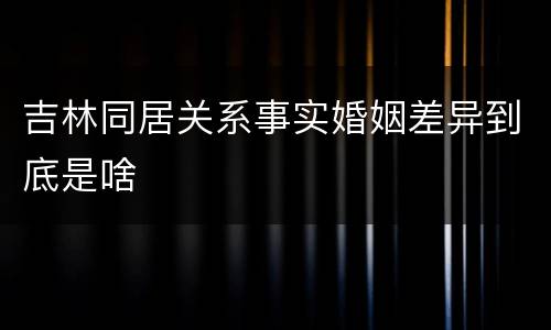 吉林同居关系事实婚姻差异到底是啥