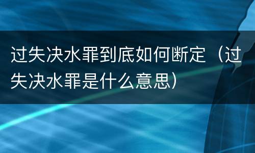 过失决水罪到底如何断定（过失决水罪是什么意思）