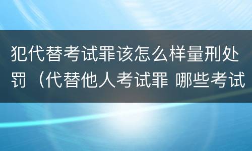 犯代替考试罪该怎么样量刑处罚（代替他人考试罪 哪些考试）