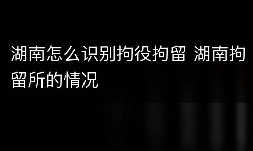 湖南怎么识别拘役拘留 湖南拘留所的情况