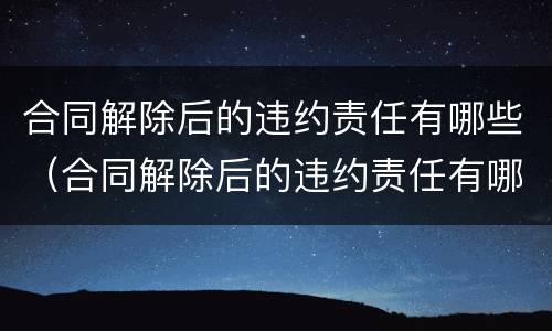 合同解除后的违约责任有哪些（合同解除后的违约责任有哪些情形）