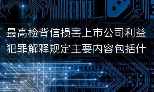 最高检背信损害上市公司利益犯罪解释规定主要内容包括什么