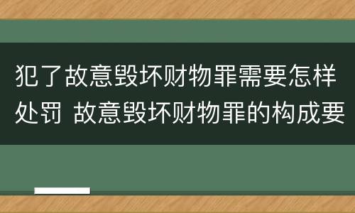 犯了故意毁坏财物罪需要怎样处罚 故意毁坏财物罪的构成要件是什么?如何处罚?