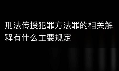 刑法传授犯罪方法罪的相关解释有什么主要规定
