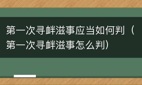 第一次寻衅滋事应当如何判（第一次寻衅滋事怎么判）
