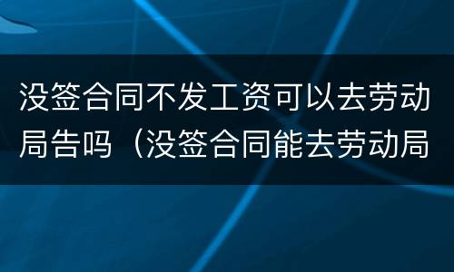 没签合同不发工资可以去劳动局告吗（没签合同能去劳动局告吗）