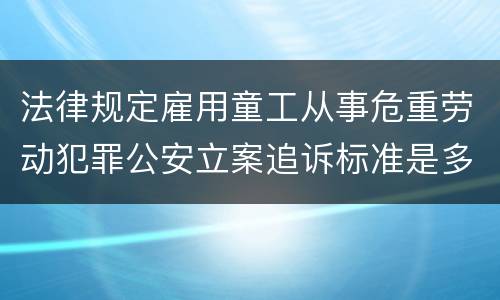 法律规定雇用童工从事危重劳动犯罪公安立案追诉标准是多少