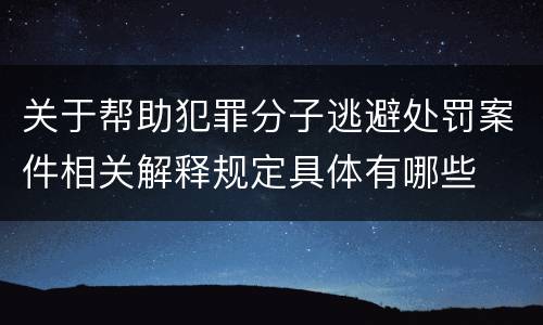 关于帮助犯罪分子逃避处罚案件相关解释规定具体有哪些