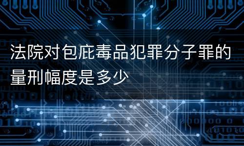 法院对包庇毒品犯罪分子罪的量刑幅度是多少
