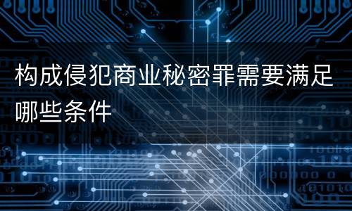 构成侵犯商业秘密罪需要满足哪些条件