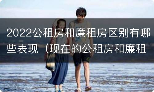 2022公租房和廉租房区别有哪些表现（现在的公租房和廉租房有什么区别）
