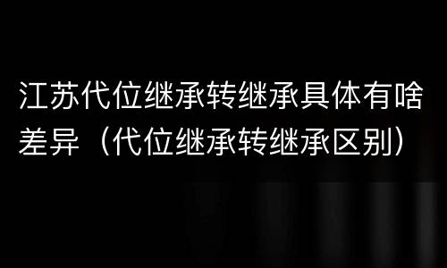 江苏代位继承转继承具体有啥差异（代位继承转继承区别）